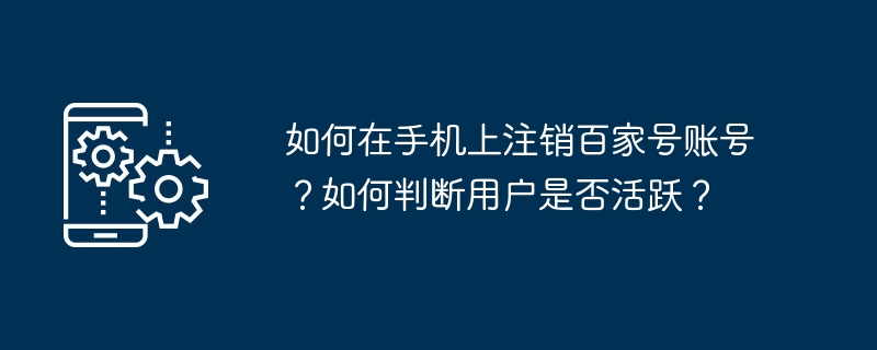 如何在手机上注销百家号账号?如何判断用户是否活跃?