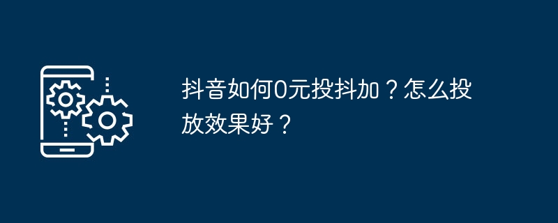 抖音如何0元投抖加？怎么投放效果好？