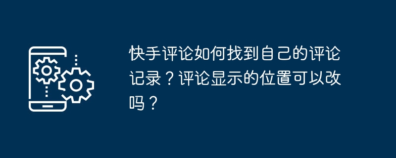 快手评论如何找到自己的评论记录?评论显示的位置可以改吗?