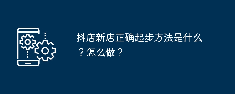 抖店新店正确起步方法是什么？怎么做？