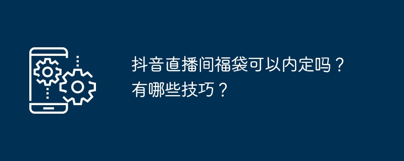 抖音直播间福袋可以内定吗?有哪些技巧?