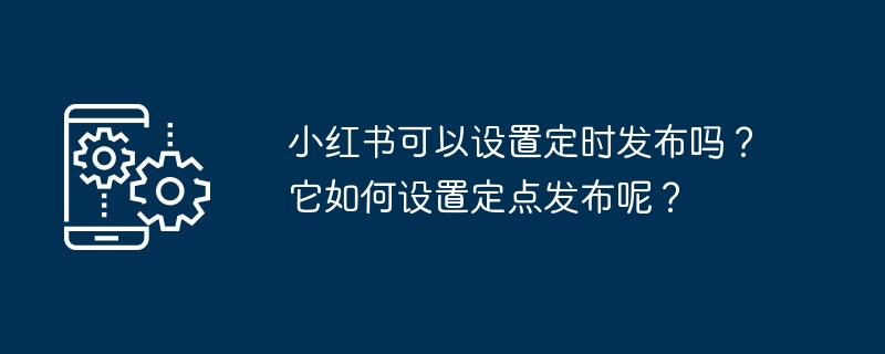 小红书可以设置定时发布吗?它如何设置定点发布呢?