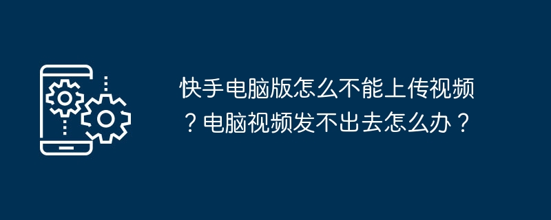 快手电脑版怎么不能上传视频？电脑视频发不出去怎么办？