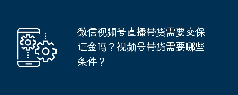 微信视频号直播带货需要交保证金吗?视频号带货需要哪些条件?