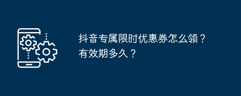 抖音专属限时优惠券怎么领?有效期多久?