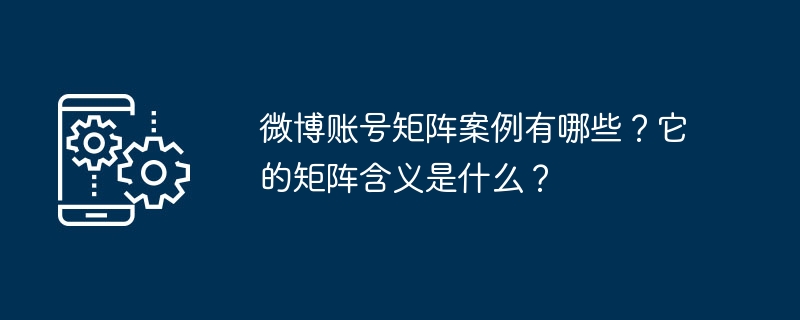 微博账号矩阵案例有哪些?它的矩阵含义是什么?