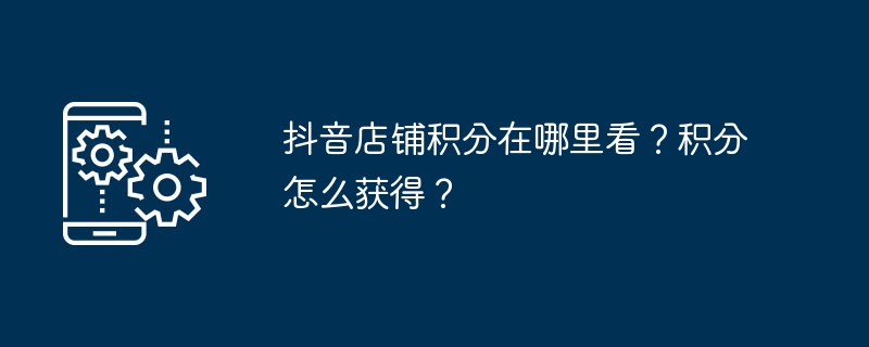 抖音店铺积分在哪里看?积分怎么获得?