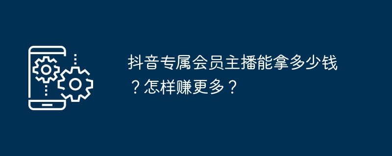 抖音专属会员主播能拿多少钱?怎样赚更多?