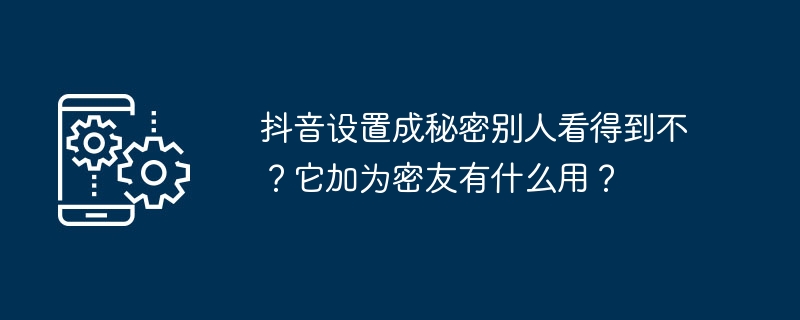 抖音设置成秘密别人看得到不?它加为密友有什么用?