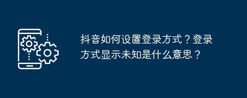 抖音如何设置登录方式？登录方式显示未知是什么意思？