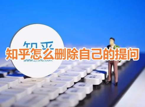 知乎怎么删除自己的提问?分享知乎提问删除操作教程!
