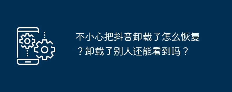 不小心把抖音卸载了怎么恢复？卸载了别人还能看到吗？