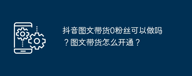 抖音图文带货0粉丝可以做吗？图文带货怎么开通？