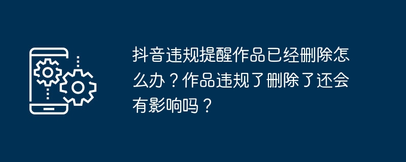 抖音违规提醒作品已经删除怎么办?作品违规了删除了还会有影响吗?