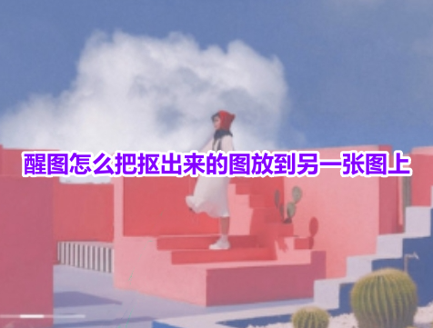 醒图怎么把抠出来的图放到另一张图上?醒图将抠的图放到另一张图上的操作方法!