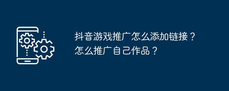 抖音游戏推广怎么添加链接?怎么推广自己作品?