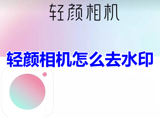 轻颜相机怎么去水印呢?轻颜相机去掉水印设置教程!