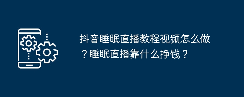 抖音睡眠直播教程视频怎么做?睡眠直播靠什么挣钱?
