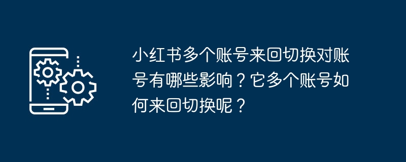 小红书多个账号来回切换对账号有哪些影响?它多个账号如何来回切换呢?