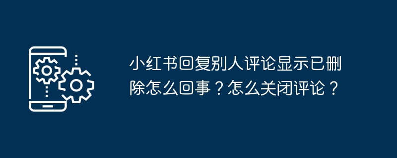 小红书回复别人评论显示已删除怎么回事？怎么关闭评论？