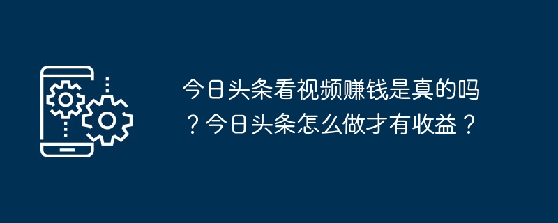 今日头条看视频赚钱是真的吗?今日头条怎么做才有收益?