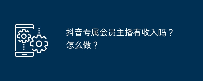 抖音专属会员主播有收入吗？怎么做？