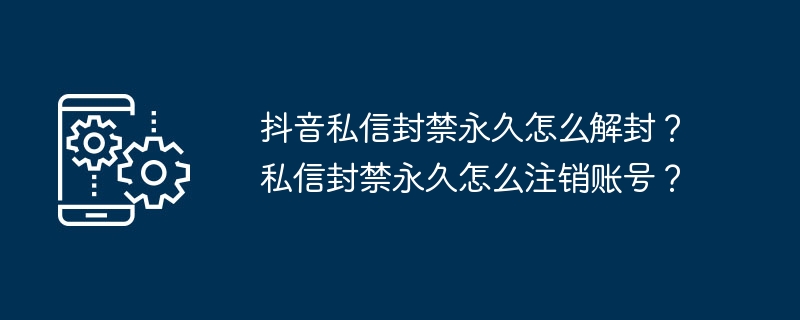 抖音私信封禁永久怎么解封？私信封禁永久怎么注销账号？