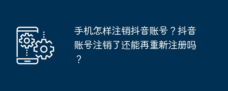 手机怎样注销抖音账号？抖音账号注销了还能再重新注册吗？