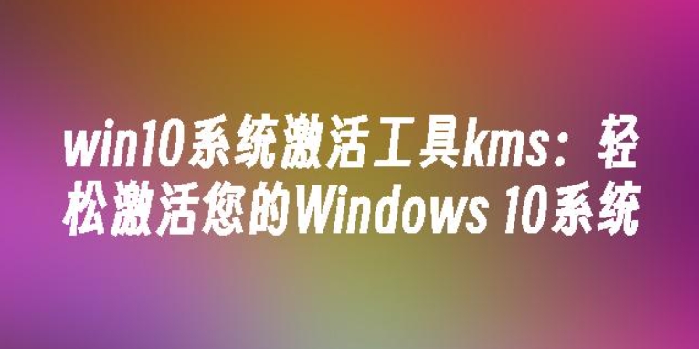 KMS激活工具是什么?KMS激活工具怎么用?KMS激活工具使用方法?