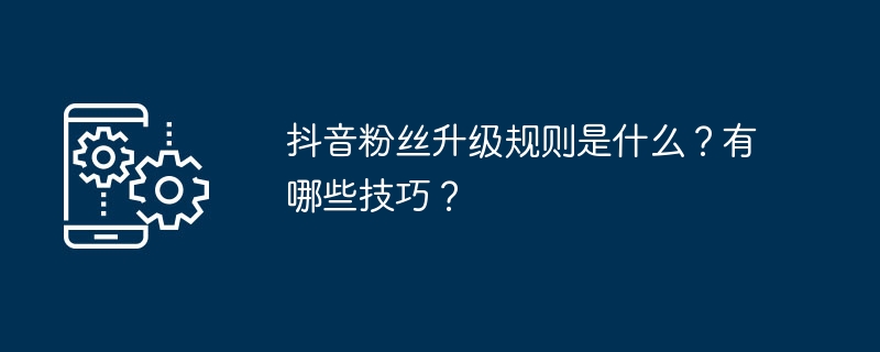 抖音粉丝升级规则是什么？有哪些技巧？
