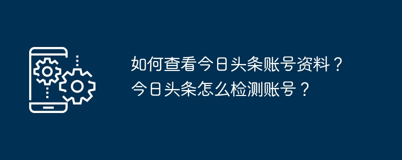 如何查看今日头条账号资料?今日头条怎么检测账号?