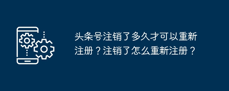 头条号注销了多久才可以重新注册？注销了怎么重新注册？