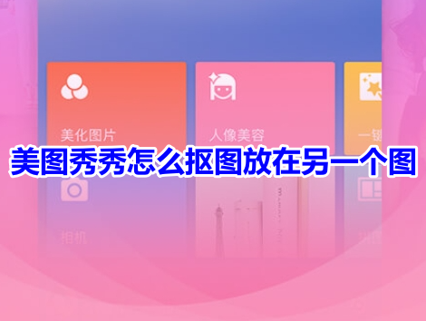 美图秀秀怎么抠图放在另一个图呢?美图秀秀把抠的图放在另一个图片上教程!