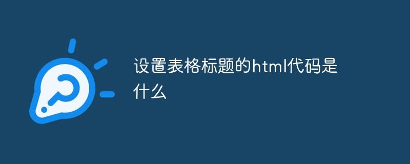 设置表格标题的html代码是什么