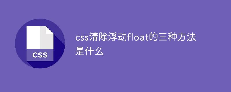 css清除浮动float的三种方法是什么