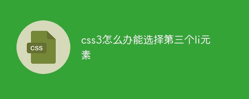 css3怎么办能选择第三个li元素