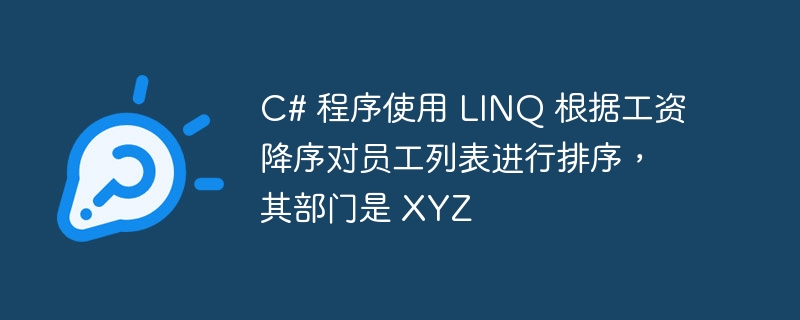 C# 程序使用 LINQ 根据工资降序对员工列表进行排序，其部门是 XYZ