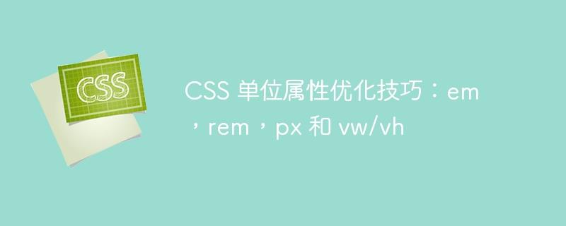 CSS 单位属性优化技巧：em，rem，px 和 vw/vh