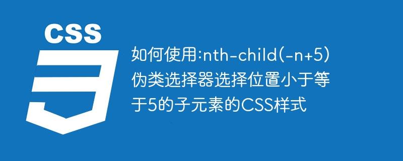 如何使用:nth-child(-n+5)伪类选择器选择位置小于等于5的子元素的CSS样式