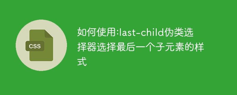 如何使用:last-child伪类选择器选择最后一个子元素的样式