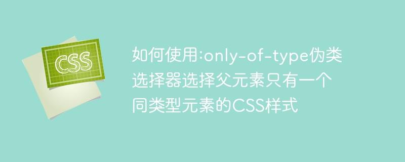 如何使用:only-of-type伪类选择器选择父元素只有一个同类型元素的CSS样式