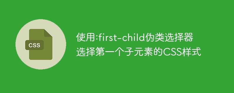 使用:first-child伪类选择器选择第一个子元素的CSS样式