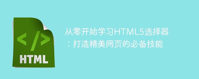 从零开始学习HTML5选择器：打造精美网页的必备技能