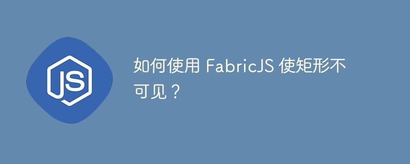 如何使用 FabricJS 使矩形不可见？