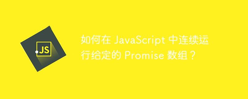 如何在 JavaScript 中连续运行给定的 Promise 数组？