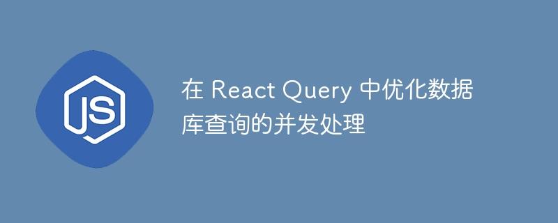 在 React Query 中优化数据库查询的并发处理