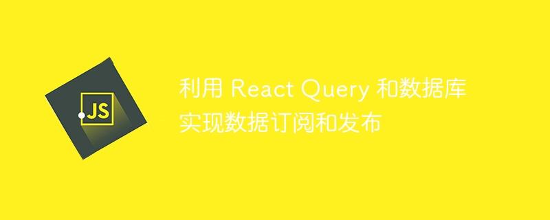 利用 React Query 和数据库实现数据订阅和发布