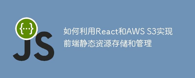 如何利用React和AWS S3实现前端静态资源存储和管理