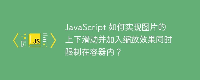 JavaScript 如何实现图片的上下滑动并加入缩放效果同时限制在容器内？