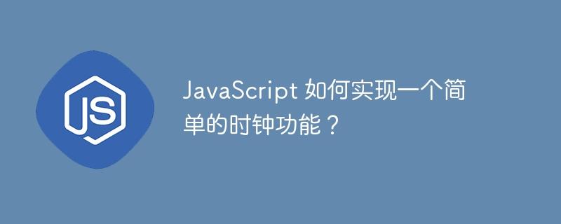 JavaScript 如何实现一个简单的时钟功能？